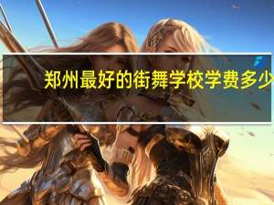 郑州最好的街舞学校学费多少