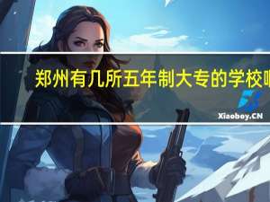 郑州有几所五年制大专的学校啊