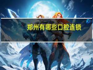 郑州有哪些口腔连锁？郑州口腔医院排名