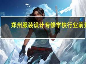 郑州服装设计专修学校行业前景