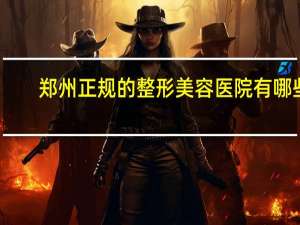 郑州正规的整形美容医院有哪些？郑州哪个医院祛纹身比较好