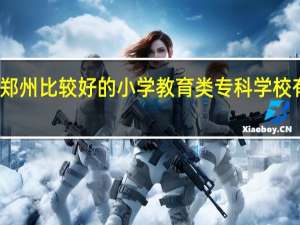 郑州比较好的小学教育类专科学校有哪些