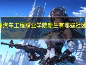 郑州汽车工程职业学院新生有哪些社团值得参加