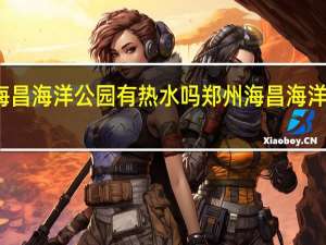 郑州海昌海洋公园有热水吗 郑州海昌海洋旅游度假区
