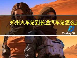 郑州火车站到长途汽车站怎么走