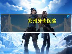 郑州牙齿医院，郑州牙齿矫正最好的医院是哪家