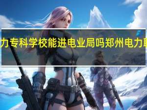 郑州电力专科学校能进电业局吗 郑州电力职业技术学院