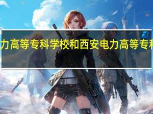 郑州电力高等专科学校和西安电力高等专科学校哪个好