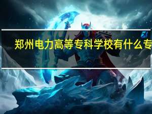 郑州电力高等专科学校有什么专业