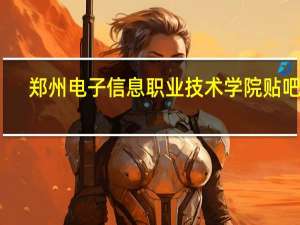 郑州电子信息职业技术学院贴吧群（郑州电子信息职业技术学院贴吧）