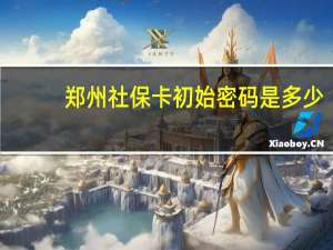 郑州社保卡初始密码是多少