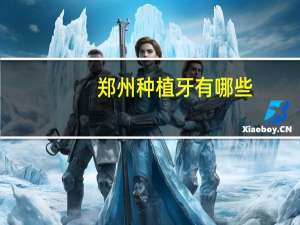 郑州种植牙有哪些，郑州种植牙哪里好