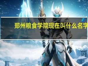 郑州粮食学院现在叫什么名字
