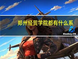 郑州经贸学院都有什么系