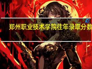 郑州职业技术学院往年录取分数线