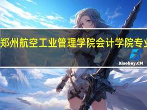 郑州航空工业管理学院会计学院专业介绍