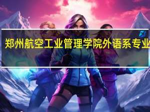 郑州航空工业管理学院外语系专业介绍