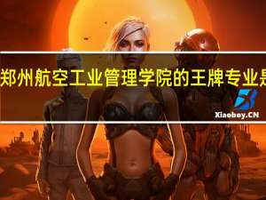 郑州航空工业管理学院的王牌专业是什么