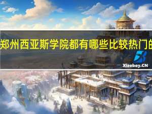 郑州西亚斯学院都有哪些比较热门的专业