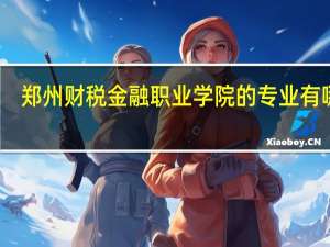郑州财税金融职业学院的专业有哪些