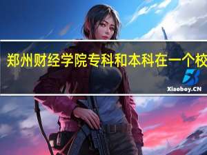 郑州财经学院专科和本科在一个校区吗