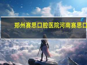 郑州赛思口腔医院 河南赛思口腔医院补一次牙多少钱