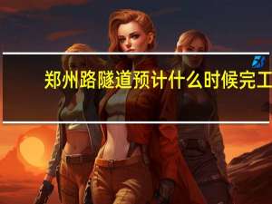 郑州路隧道预计什么时候完工