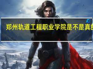 郑州轨道工程职业学院是不是真的啊