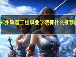 郑州轨道工程职业学院有什么推荐的专业