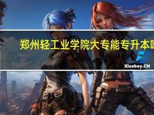 郑州轻工业学院大专能专升本吗