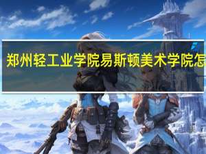 郑州轻工业学院易斯顿美术学院怎么样