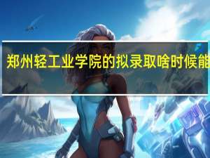郑州轻工业学院的拟录取啥时候能变成