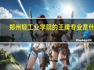 郑州轻工业学院的王牌专业是什么