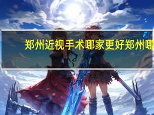 郑州近视手术哪家更好 郑州哪里做近视手术好