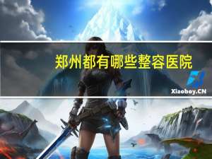 郑州都有哪些整容医院？郑州哪家医院做面部提升好