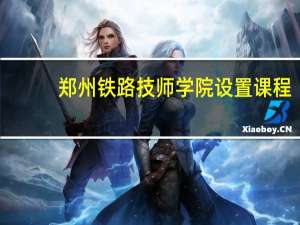 郑州铁路技师学院设置课程