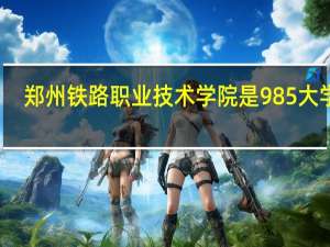 郑州铁路职业技术学院是985大学吗