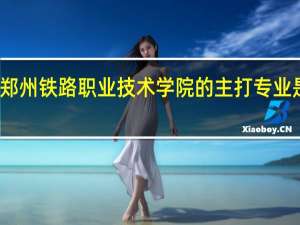 郑州铁路职业技术学院的主打专业是什么