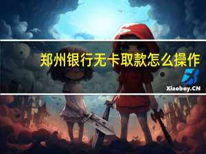 郑州银行无卡取款怎么操作（银行无卡取款怎么操作）