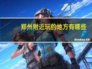 郑州附近玩的地方有哪些