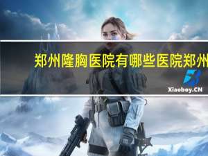 郑州隆胸医院有哪些医院 郑州做川字纹哪家好