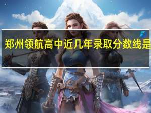 郑州领航高中近几年录取分数线是多少