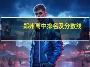 郑州高中排名及分数线（郑州高中排名和分数线）