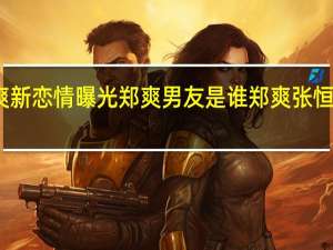 郑爽新恋情曝光 郑爽男友是谁郑爽张恒什么关系