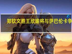 郑钦文胜王欣瑜将与萨巴伦卡争冠：中国金花新纪录