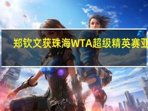 郑钦文获珠海WTA超级精英赛亚军