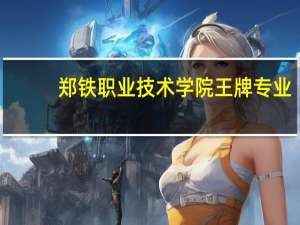 郑铁职业技术学院王牌专业