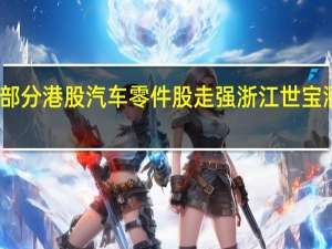 部分港股汽车零件股走强 浙江世宝涨近11%