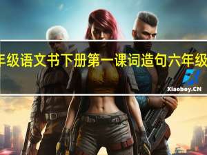 部编版六年级语文书下册第一课词造句 六年级下册语文第一课