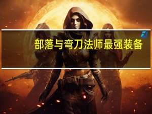 部落与弯刀法师最强装备（wow狂野角斗士装备在哪换 部落）